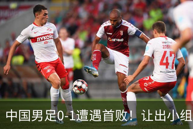 中国男足0-1遭遇首败！让出小组榜首+无缘提前出线，最新形势有变
