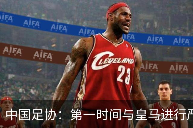 中国足协：第一时间与皇马进行严正交涉，要求涉事球员和皇马道歉