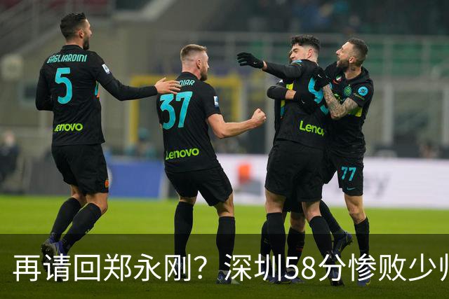 再请回郑永刚？深圳58分惨败少帅离下课不远了 周鹏是前车之鉴