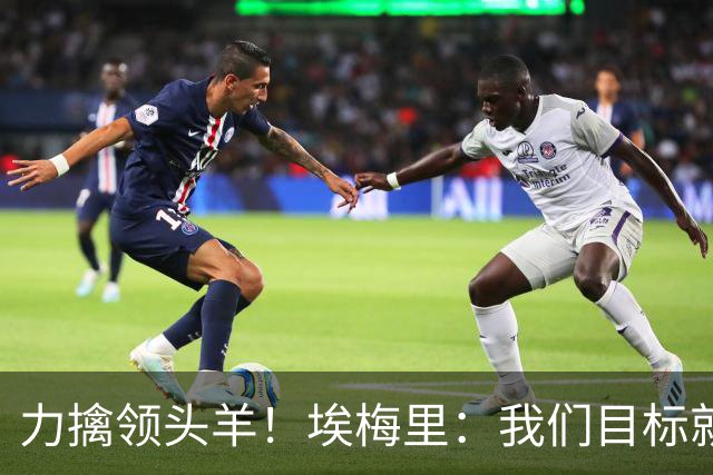 力擒领头羊！埃梅里：我们目标就是和曼城、枪手这样的强队掰手腕