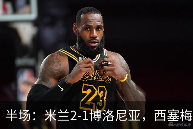半场：米兰2-1博洛尼亚，西塞梅开二度，姆班古拉破门