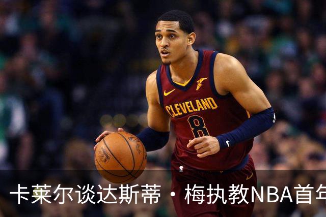 卡莱尔谈达斯蒂·梅执教NBA首年：他懂得激发核心球员的潜能