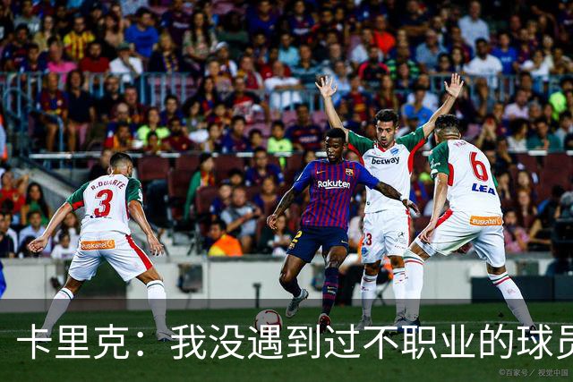 卡里克：我没遇到过不职业的球员 我和球员完全站在一起