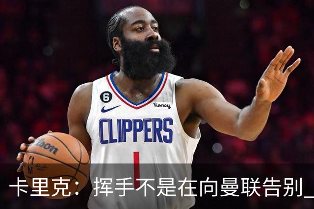 卡里克：挥手不是在向曼联告别 已尝试一切但无能为力