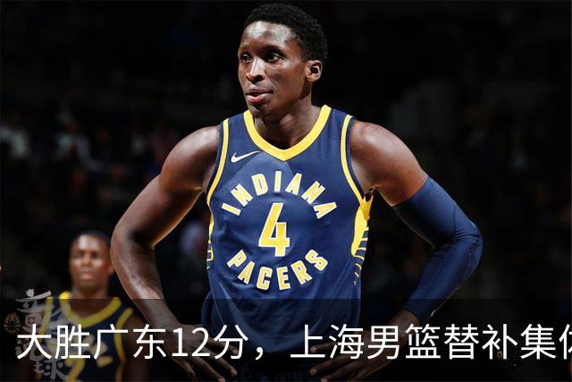 大胜广东12分，上海男篮替补集体爆发，拉塞尔22+5融入体系，李弘权上演隔扣