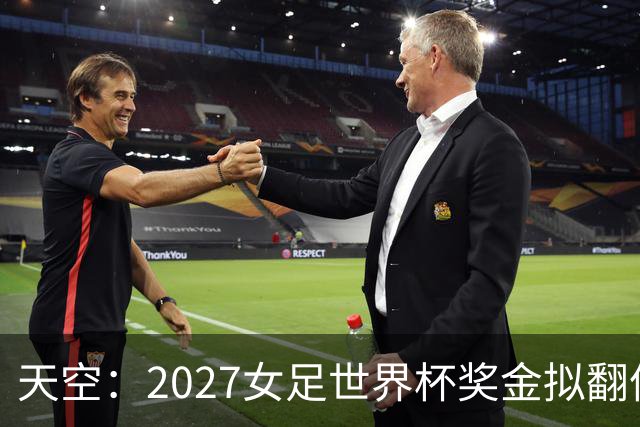 天空：2027女足世界杯奖金拟翻倍至2.2亿美元，但仍远低于男足