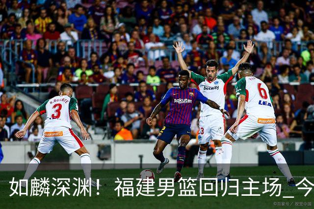 如麟深渊！福建男篮回归主场 今晚将对阵山东男篮