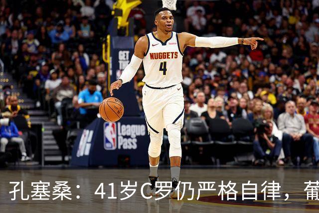 孔塞桑：41岁C罗仍严格自律，葡萄牙国家队目标就是争冠