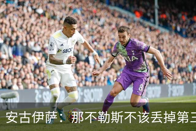 安古伊萨：那不勒斯不该丢掉第三球，进球很高兴但球队获胜更重要