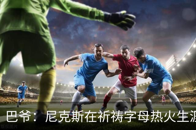 巴爷：尼克斯在祈祷字母热火生涯失败，好用唐斯单换他