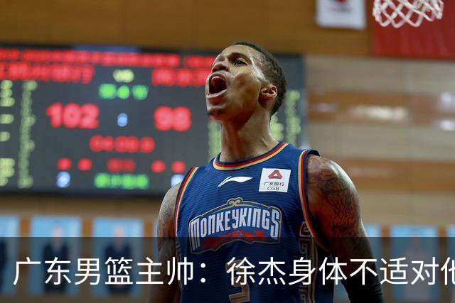 广东男篮主帅：徐杰身体不适对他进行保护 球队很需要他参与轮转