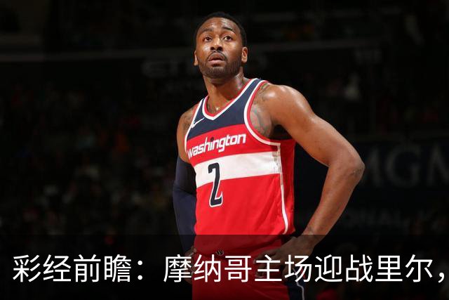 彩经前瞻：摩纳哥主场迎战里尔，戈洛温对决吉鲁，看好主队小胜