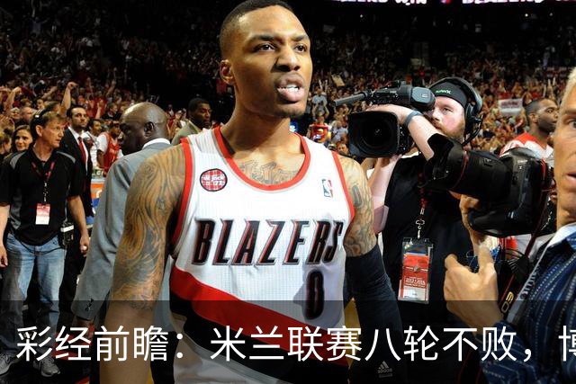 彩经前瞻：米兰联赛八轮不败，博洛尼亚客场恐难阻红黑军团