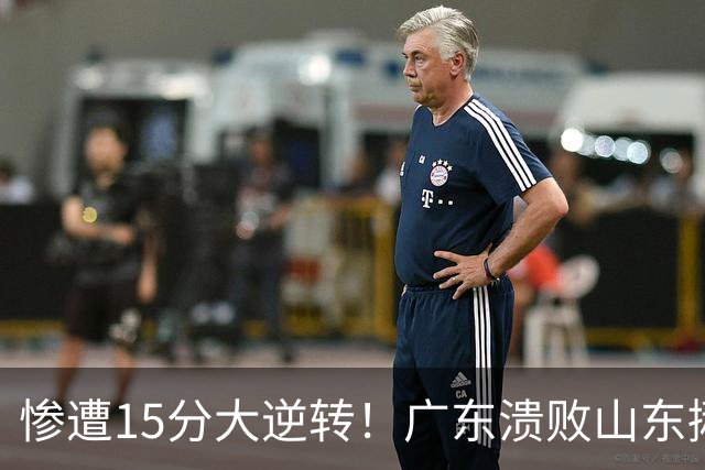 惨遭15分大逆转！广东溃败山东揪出两大毒瘤：赶紧连夜请回杜锋吧
