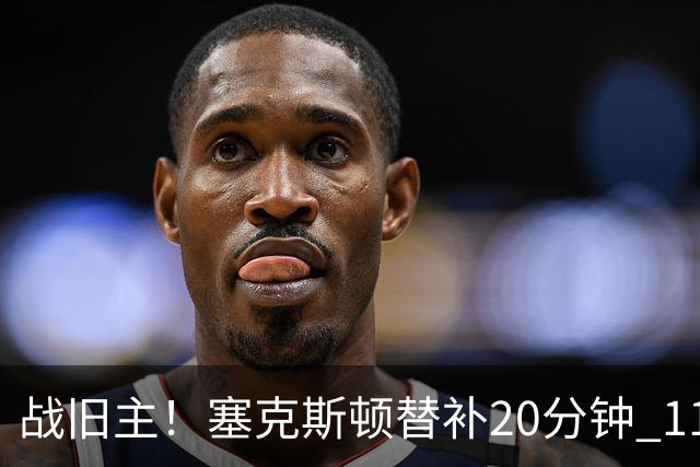 战旧主！塞克斯顿替补20分钟 11中5贡献13分