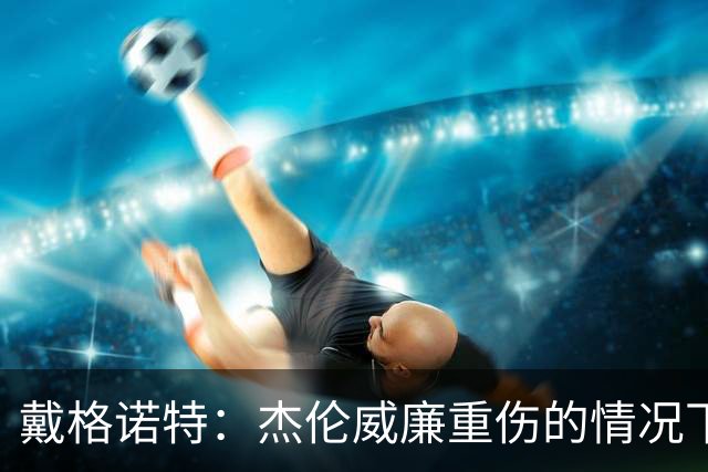 戴格诺特：杰伦威廉重伤的情况下 我们的当务之急是凝聚团队