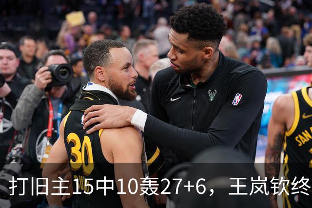 打旧主15中10轰27+6，王岚钦终于醒了，山东这钱没白花，邱彪猛夸