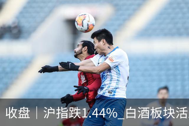 收盘｜沪指跌1.44% 白酒板块活跃