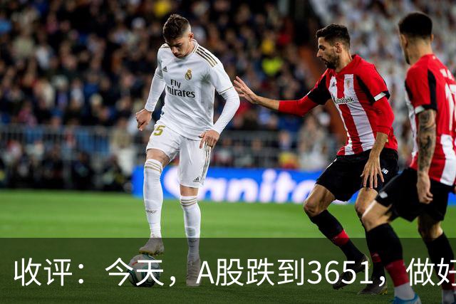 收评：今天，A股跌到3651，做好准备，明天周五可能会这样走