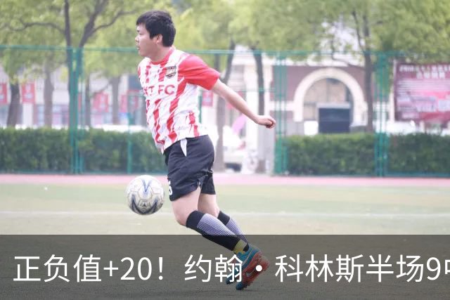 正负值+20！约翰·科林斯半场9中5拿到12分8板 三分3中2