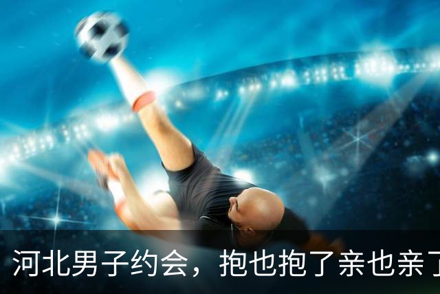 河北男子约会，抱也抱了亲也亲了晚上还睡一张床，天亮她直接跑了