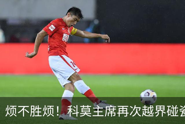 烦不胜烦！科莫主席再次越界碰瓷，对国米和莫拉蒂指手画脚