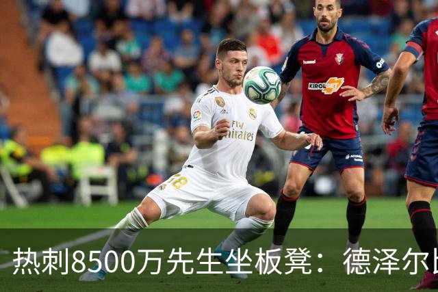 热刺8500万先生坐板凳：德泽尔比画饼掩盖M费融入困境