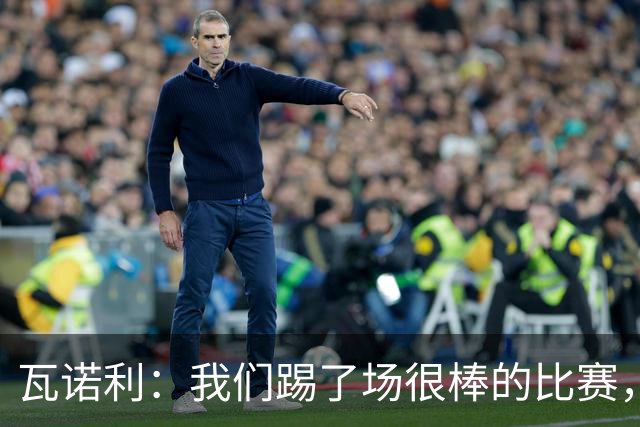 瓦诺利：我们踢了场很棒的比赛，本有机会2-0领先国米