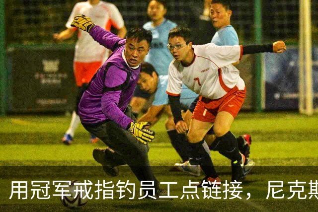 用冠军戒指钓员工点链接，尼克斯这波操作翻车了