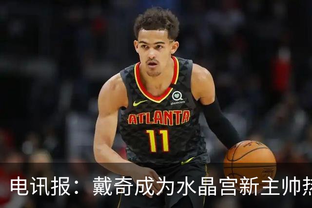 电讯报：戴奇成为水晶宫新主帅热门人选，丰富的保级经验成为优势
