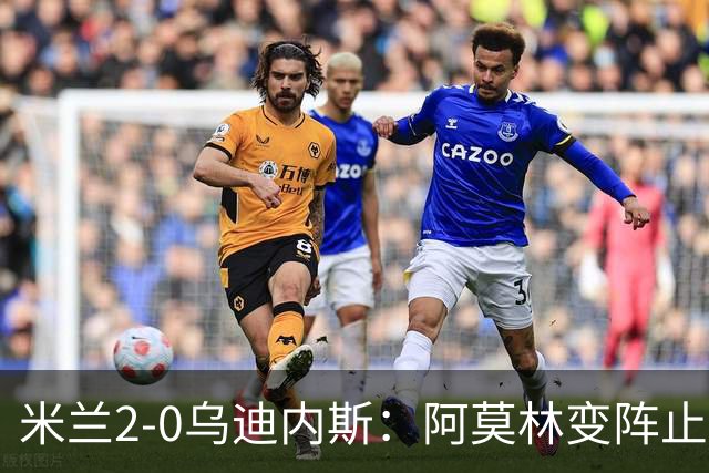 米兰2-0乌迪内斯：阿莫林变阵止血，普利西奇哈钦森建功重回第4