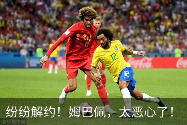 纷纷解约！姆巴佩，太恶心了！