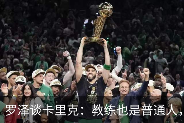 罗泽谈卡里克：教练也是普通人，比赛结果有时取决于运气