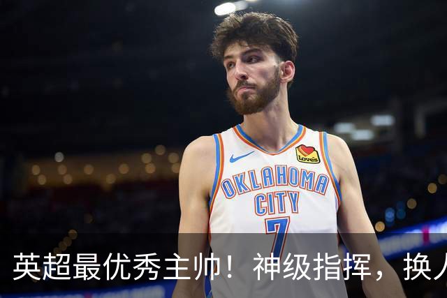 英超最优秀主帅！神级指挥，换人立竿见影，战术安排堪称教科书！