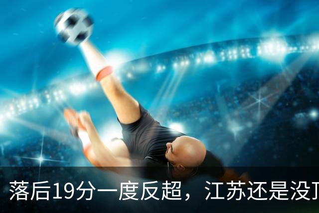 落后19分一度反超，江苏还是没顶住那一下