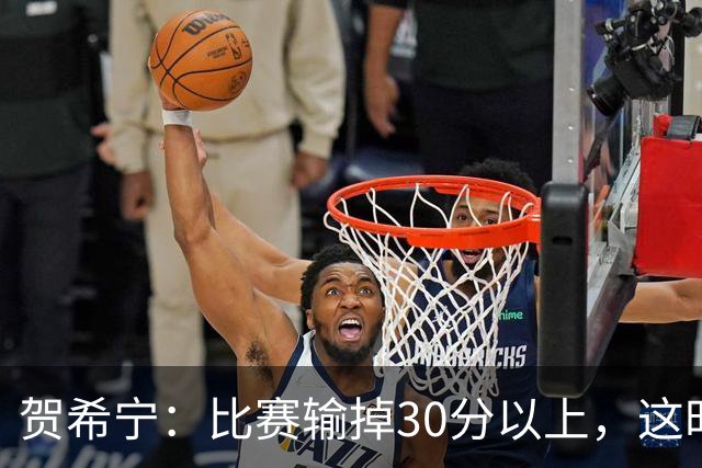 贺希宁：比赛输掉30分以上，这时候已经不是教练组的问题了