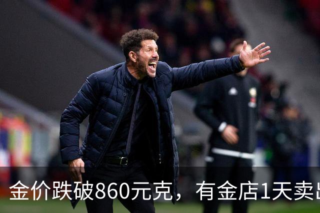 金价跌破860元/克，有金店1天卖出十几公斤，手镯1天补3次货都不够；女子上午买结婚“五金”，下午带亲友买金镯