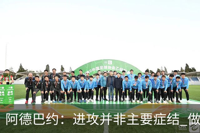 阿德巴约：进攻并非主要症结 做好细节方能赢球