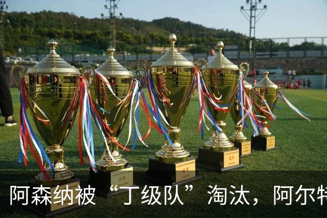 阿森纳被“丁级队”淘汰，阿尔特塔当场训斥16岁小将