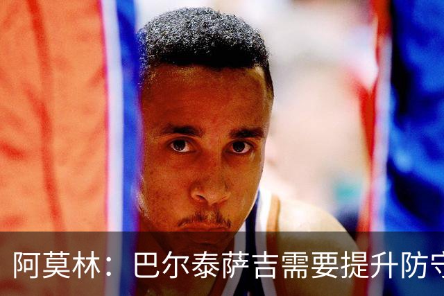阿莫林：巴尔泰萨吉需要提升防守，一对一时他要更有侵略性