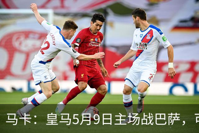 马卡：皇马5月9日主场战巴萨，可能直接决定西甲冠军