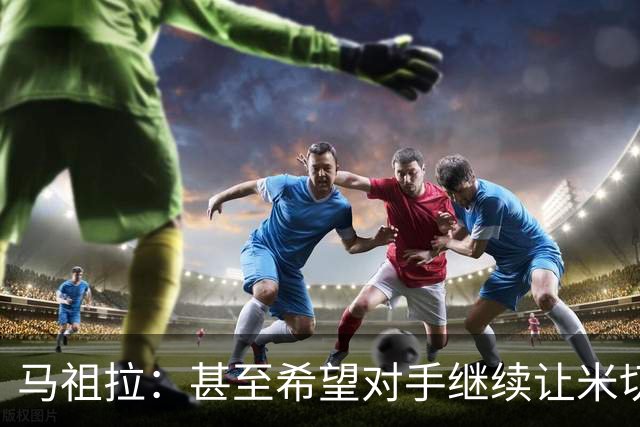 马祖拉：甚至希望对手继续让米切罗去罚球 这能倒逼他不断成长