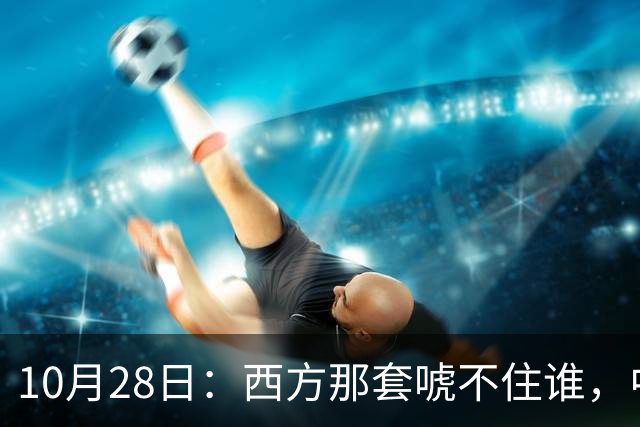 10月28日：西方那套唬不住谁，中国人是绝对不会接受这种冒犯行为的，中国足协已经出手