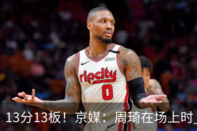 13分13板！京媒：周琦在场上时 山东的球员基本对不上