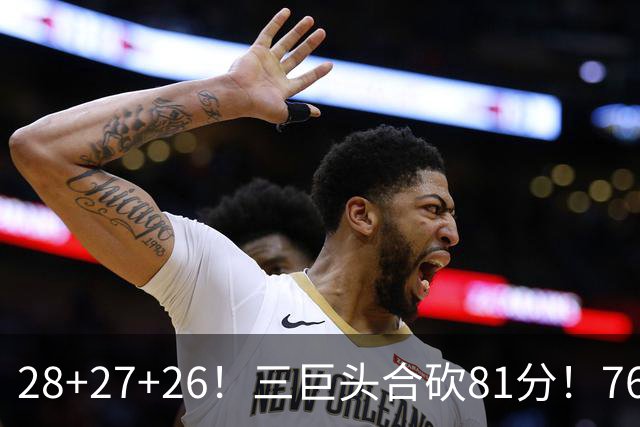 28+27+26！三巨头合砍81分！76人冲击总冠军