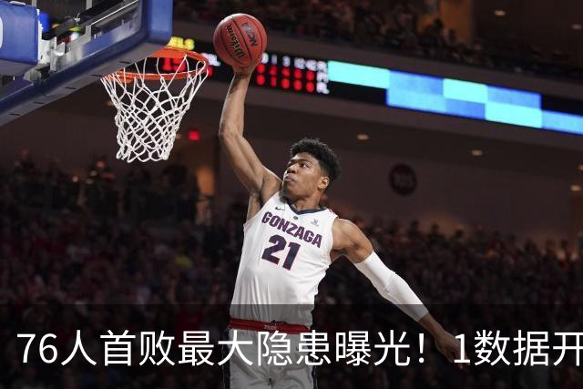 76人首败最大隐患曝光！1数据开季4场全输，詹姆斯冲冠埋雷