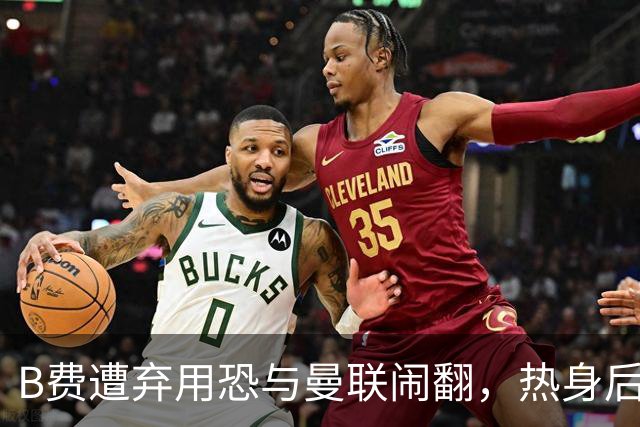 B费遭弃用恐与曼联闹翻，热身后被告知没份出场！拒绝续约明年走人