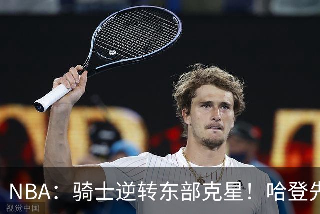 NBA：骑士逆转东部克星！哈登先抑后扬打脸黑子 爱德华兹虽败犹荣