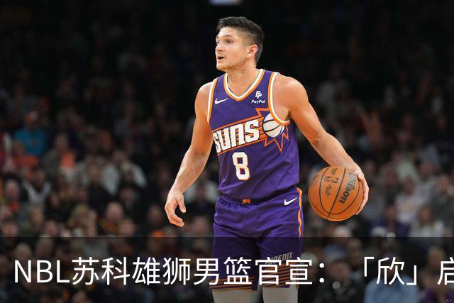NBL苏科雄狮男篮官宣：「欣」启新章，欢迎王欣瑞加盟